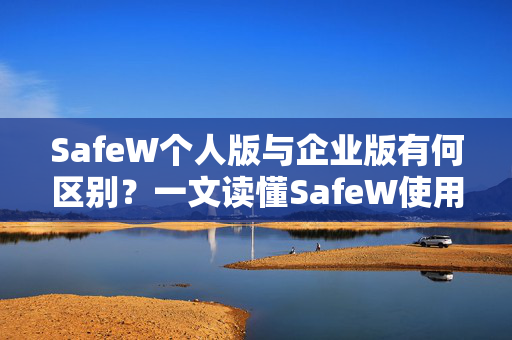 SafeW个人版与企业版有何区别？一文读懂SafeW使用帮助全攻略