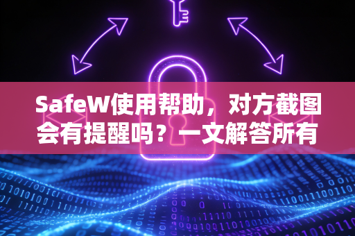 SafeW使用帮助，对方截图会有提醒吗？一文解答所有疑问