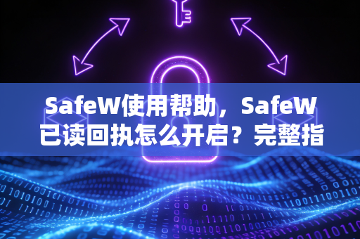 SafeW使用帮助，SafeW已读回执怎么开启？完整指南与常见问题解答