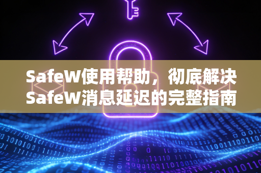 SafeW使用帮助，彻底解决SafeW消息延迟的完整指南