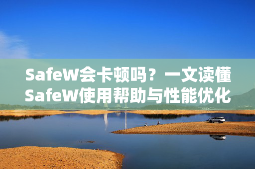 SafeW会卡顿吗？一文读懂SafeW使用帮助与性能优化全攻略