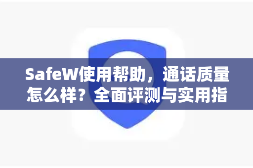SafeW使用帮助，通话质量怎么样？全面评测与实用指南