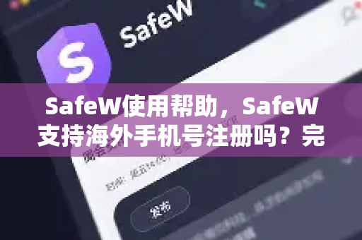 SafeW使用帮助，SafeW支持海外手机号注册吗？完整指南与常见问题解答
