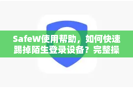 SafeW使用帮助，如何快速踢掉陌生登录设备？完整操作指南