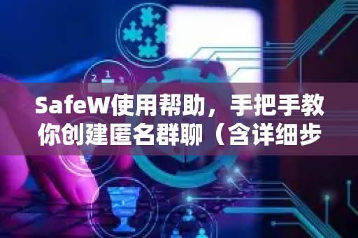 SafeW使用帮助，手把手教你创建匿名群聊（含详细步骤与常见问题）