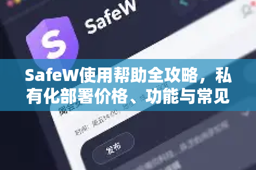 SafeW使用帮助全攻略，私有化部署价格、功能与常见问题解答