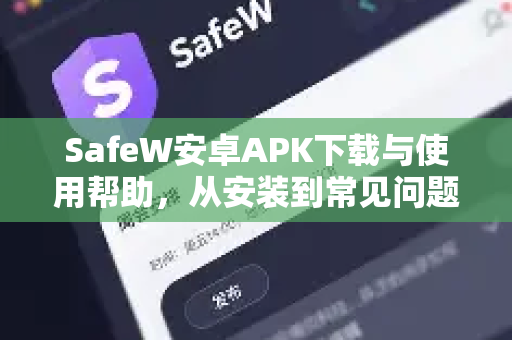 SafeW安卓APK下载与使用帮助，从安装到常见问题全解析