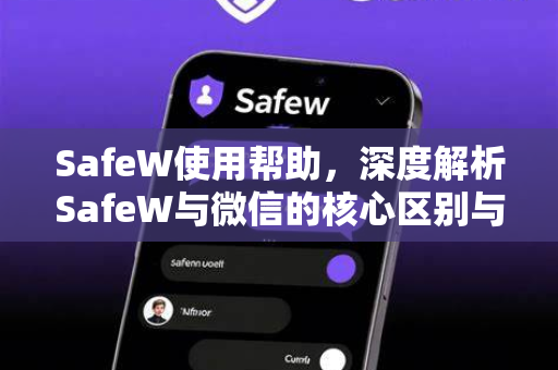 SafeW使用帮助，深度解析SafeW与微信的核心区别与选择指南