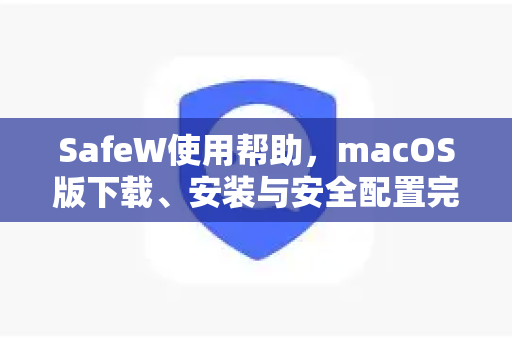SafeW使用帮助，macOS版下载、安装与安全配置完全指南