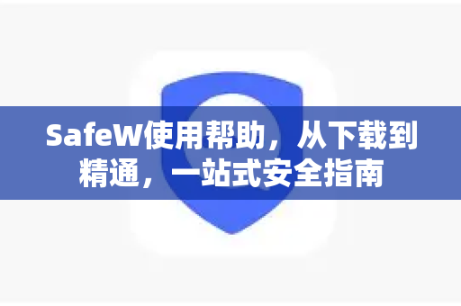 SafeW使用帮助，从下载到精通，一站式安全指南