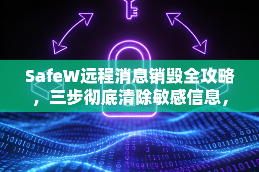 SafeW远程消息销毁全攻略，三步彻底清除敏感信息，守护隐私安全