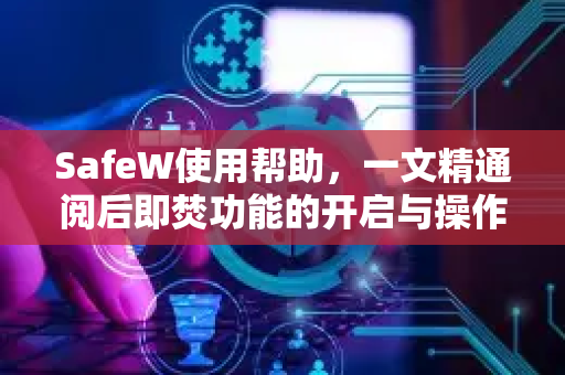 SafeW使用帮助，一文精通阅后即焚功能的开启与操作