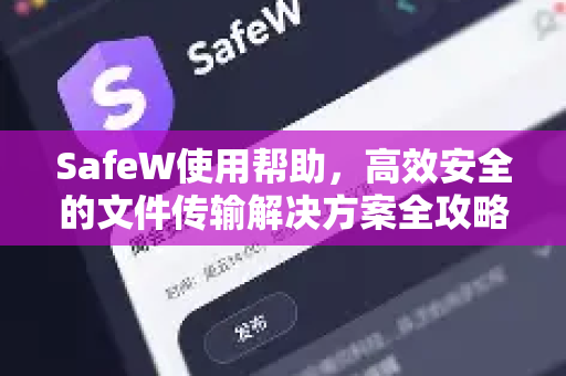 SafeW使用帮助，高效安全的文件传输解决方案全攻略