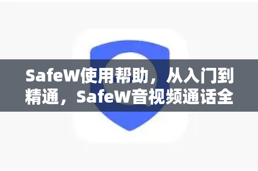 SafeW使用帮助，从入门到精通，SafeW音视频通话全攻略