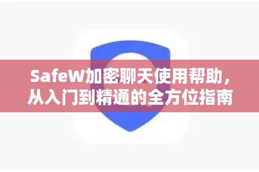 SafeW加密聊天使用帮助，从入门到精通的全方位指南