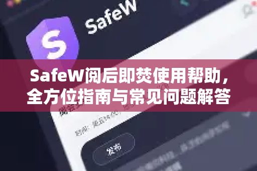 SafeW阅后即焚使用帮助，全方位指南与常见问题解答
