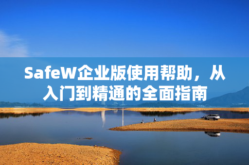SafeW企业版使用帮助，从入门到精通的全面指南